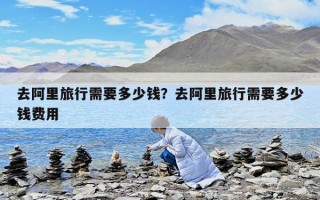 去阿里旅行需要多少錢？去阿里旅行需要多少錢費(fèi)用