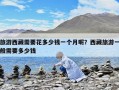 旅游西藏需要花多少錢一個月呢？西藏旅游一般需要多少錢