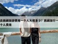 去西藏旅游費用一個人大概多少？西藏旅行一個人費用