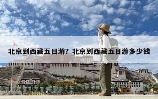 北京到西藏五日游？北京到西藏五日游多少錢