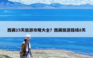 西藏15天旅游攻略大全？西藏旅游路線8天