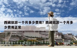 西藏旅游一個月多少費用？西藏旅游一個月多少費用正常