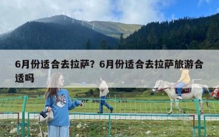 6月份適合去拉薩？6月份適合去拉薩旅游合適嗎