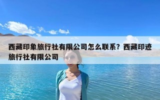 西藏印象旅行社有限公司怎么聯系？西藏印跡旅行社有限公司