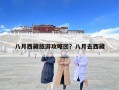 八月西藏旅游攻略團？八月去西藏