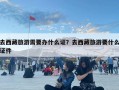 去西藏旅游需要辦什么證？去西藏旅游要什么證件