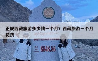 正規西藏旅游多少錢一個月？西藏旅游一個月花費