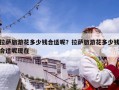 拉薩旅游花多少錢合適呢？拉薩旅游花多少錢合適呢現在