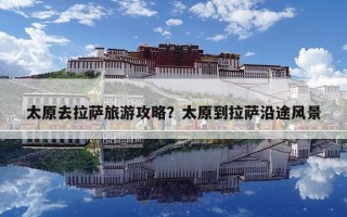 太原去拉薩旅游攻略？太原到拉薩沿途風(fēng)景