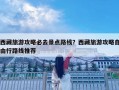 西藏旅游攻略必去景點(diǎn)路線？西藏旅游攻略自由行路線推薦