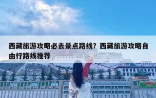 西藏旅游攻略必去景點路線？西藏旅游攻略自由行路線推薦