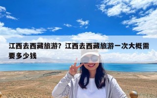 江西去西藏旅游？江西去西藏旅游一次大概需要多少錢