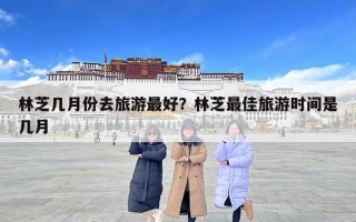 林芝幾月份去旅游最好？林芝最佳旅游時間是幾月