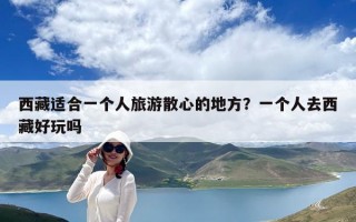 西藏適合一個人旅游散心的地方？一個人去西藏好玩嗎