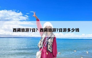 西藏旅游7日？西藏旅游7日游多少錢