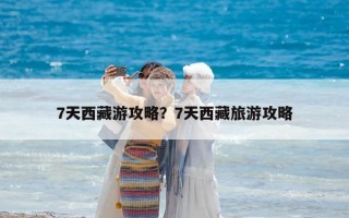 7天西藏游攻略？7天西藏旅游攻略