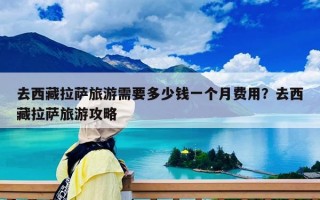 去西藏拉薩旅游需要多少錢一個月費用？去西藏拉薩旅游攻略