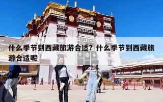 什么季節(jié)到西藏旅游合適？什么季節(jié)到西藏旅游合適呢