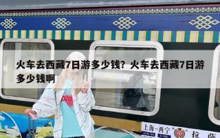 火車去西藏7日游多少錢？火車去西藏7日游多少錢啊