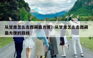 從甘肅怎么去西藏最方便？從甘肅怎么去西藏最方便的路線