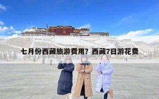 七月份西藏旅游費(fèi)用？西藏7日游花費(fèi)