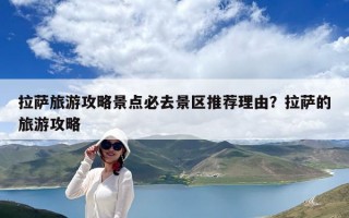 拉薩旅游攻略景點(diǎn)必去景區(qū)推薦理由？拉薩的旅游攻略