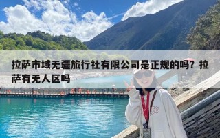 拉薩市域無疆旅行社有限公司是正規(guī)的嗎？拉薩有無人區(qū)嗎