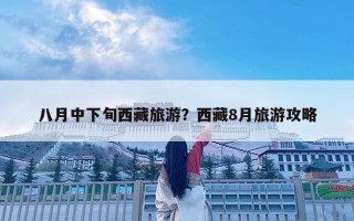 八月中下旬西藏旅游？西藏8月旅游攻略