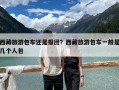 西藏旅游包車還是報(bào)團(tuán)？西藏旅游包車一般是幾個(gè)人包