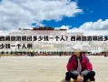 西藏旅游跟團(tuán)多少錢一個(gè)人？西藏旅游跟團(tuán)多少錢一個(gè)人啊