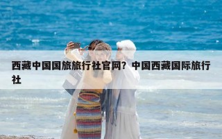 西藏中國國旅旅行社官網？中國西藏國際旅行社