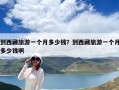 到西藏旅游一個月多少錢？到西藏旅游一個月多少錢啊