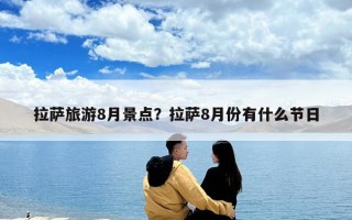 拉薩旅游8月景點？拉薩8月份有什么節(jié)日