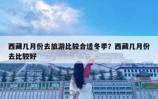 西藏幾月份去旅游比較合適冬季？西藏幾月份去比較好