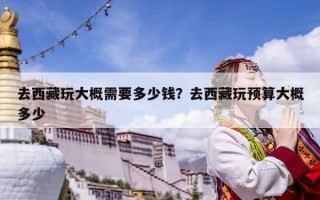 去西藏玩大概需要多少錢？去西藏玩預算大概多少