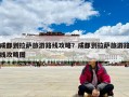 成都到拉薩旅游路線攻略？成都到拉薩旅游路線攻略圖