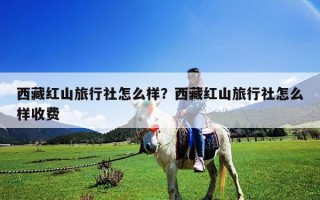 西藏紅山旅行社怎么樣？西藏紅山旅行社怎么樣收費(fèi)