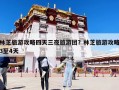 林芝旅游攻略四天三夜旅游團？林芝旅游攻略3至4天