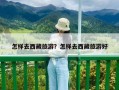 怎樣去西藏旅游？怎樣去西藏旅游好