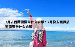 7月去西藏需要帶什么衣服？7月份去西藏旅游需要帶什么衣服