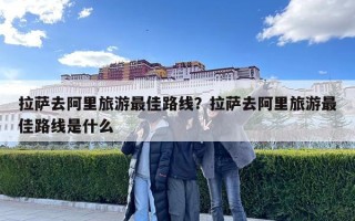 拉薩去阿里旅游最佳路線？拉薩去阿里旅游最佳路線是什么