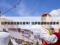 拉薩旅游團(tuán)報(bào)價(jià)查詢？拉薩旅游團(tuán)價(jià)格查詢