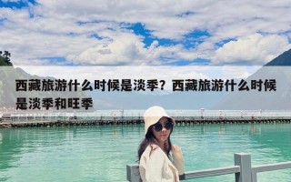 西藏旅游什么時候是淡季？西藏旅游什么時候是淡季和旺季