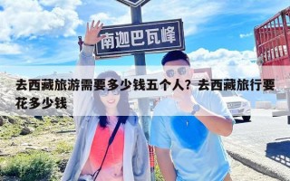 去西藏旅游需要多少錢五個人？去西藏旅行要花多少錢