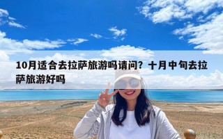 10月適合去拉薩旅游嗎請問？十月中旬去拉薩旅游好嗎