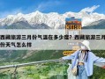 西藏旅游三月份氣溫在多少度？西藏旅游三月份天氣怎么樣