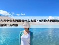 九月中旬去西藏帶什么衣服？9月份去西藏旅游穿什么衣服