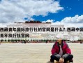 西藏青年國際旅行社的官網是什么？西藏中國青年旅行社官網