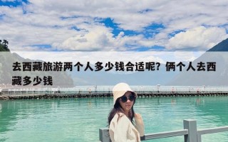 去西藏旅游兩個人多少錢合適呢？倆個人去西藏多少錢