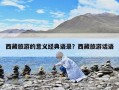 西藏旅游的意義經典語錄？西藏旅游話語